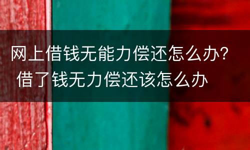网上借钱无能力偿还怎么办？ 借了钱无力偿还该怎么办