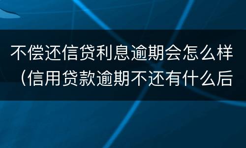 不偿还信贷利息逾期会怎么样（信用贷款逾期不还有什么后果）