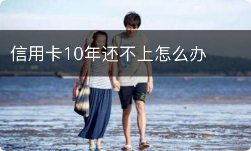 信用卡10年还不上怎么办