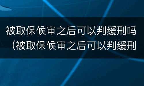 被取保候审之后可以判缓刑吗（被取保候审之后可以判缓刑吗）