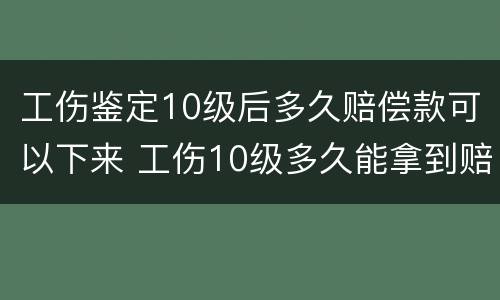 工伤鉴定10级后多久赔偿款可以下来 工伤10级多久能拿到赔偿款