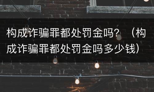 构成诈骗罪都处罚金吗？（构成诈骗罪都处罚金吗多少钱）