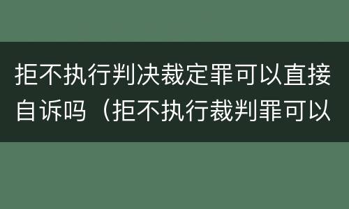 拒不执行判决裁定罪可以直接自诉吗（拒不执行裁判罪可以自诉?）
