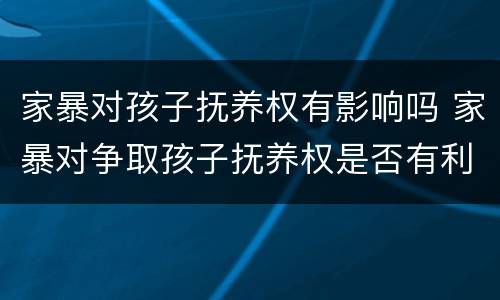 家暴对孩子抚养权有影响吗 家暴对争取孩子抚养权是否有利
