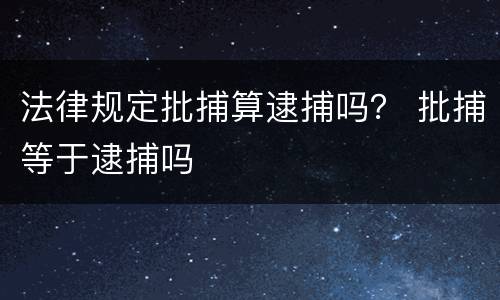 法律规定批捕算逮捕吗？ 批捕等于逮捕吗