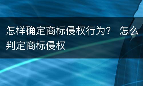 怎样确定商标侵权行为？ 怎么判定商标侵权