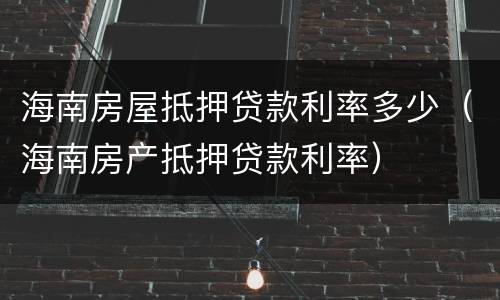 海南房屋抵押贷款利率多少（海南房产抵押贷款利率）