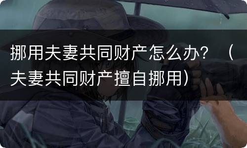 挪用夫妻共同财产怎么办？（夫妻共同财产擅自挪用）