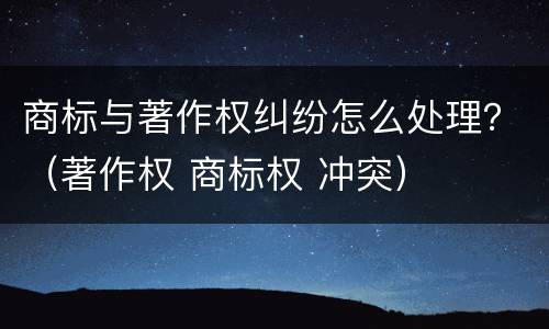 商标与著作权纠纷怎么处理？（著作权 商标权 冲突）
