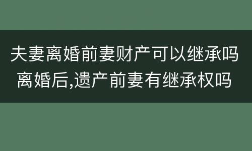 夫妻离婚前妻财产可以继承吗 离婚后,遗产前妻有继承权吗