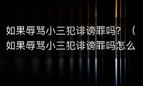 如果辱骂小三犯诽谤罪吗？（如果辱骂小三犯诽谤罪吗怎么处理）