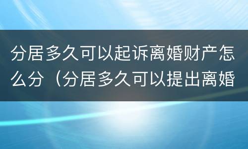 分居多久可以起诉离婚财产怎么分（分居多久可以提出离婚诉讼）