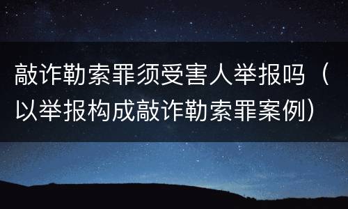 敲诈勒索罪须受害人举报吗（以举报构成敲诈勒索罪案例）