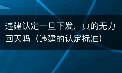 违建认定一旦下发，真的无力回天吗（违建的认定标准）