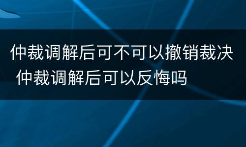 仲裁调解后可不可以撤销裁决 仲裁调解后可以反悔吗