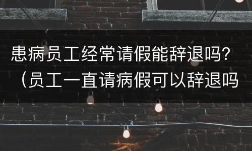 患病员工经常请假能辞退吗？（员工一直请病假可以辞退吗）