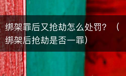 绑架罪后又抢劫怎么处罚？（绑架后抢劫是否一罪）