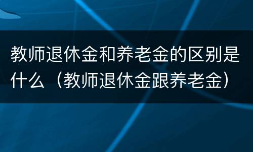 教师退休金和养老金的区别是什么（教师退休金跟养老金）