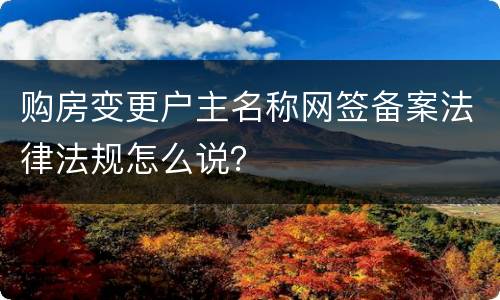 购房变更户主名称网签备案法律法规怎么说？