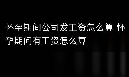 怀孕期间公司发工资怎么算 怀孕期间有工资怎么算