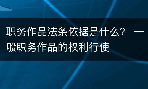职务作品法条依据是什么？ 一般职务作品的权利行使