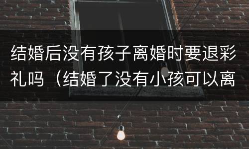 结婚后没有孩子离婚时要退彩礼吗（结婚了没有小孩可以离婚吗）