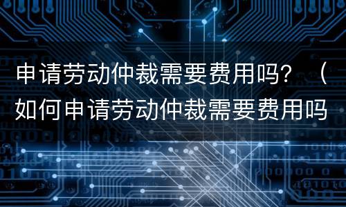 申请劳动仲裁需要费用吗？（如何申请劳动仲裁需要费用吗）