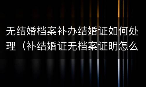 无结婚档案补办结婚证如何处理（补结婚证无档案证明怎么写）