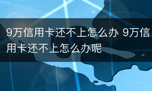 9万信用卡还不上怎么办 9万信用卡还不上怎么办呢