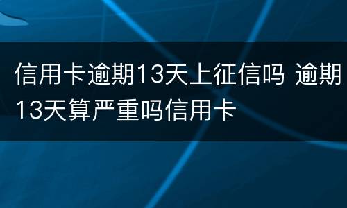信用卡逾期13天上征信吗 逾期13天算严重吗信用卡