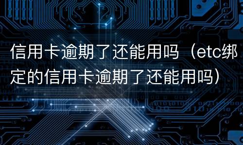 信用卡逾期了还能用吗（etc绑定的信用卡逾期了还能用吗）