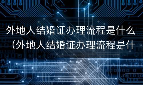 外地人结婚证办理流程是什么（外地人结婚证办理流程是什么样的）