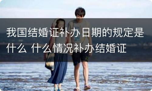 我国结婚证补办日期的规定是什么 什么情况补办结婚证