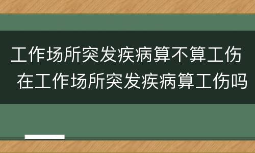 工作场所突发疾病算不算工伤 在工作场所突发疾病算工伤吗