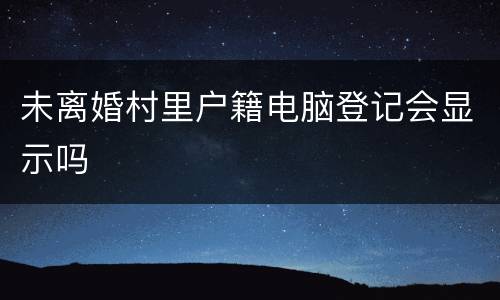 未离婚村里户籍电脑登记会显示吗