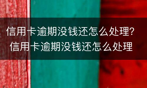 信用卡逾期没钱还怎么处理？ 信用卡逾期没钱还怎么处理