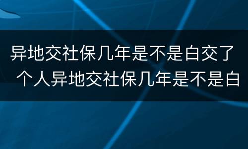 异地交社保几年是不是白交了 个人异地交社保几年是不是白交了