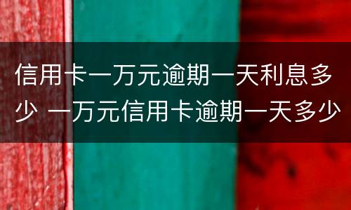 信用卡一万元逾期一天利息多少 一万元信用卡逾期一天多少钱