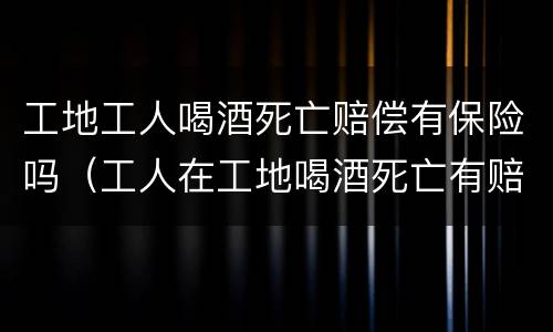 工地工人喝酒死亡赔偿有保险吗（工人在工地喝酒死亡有赔偿吗）
