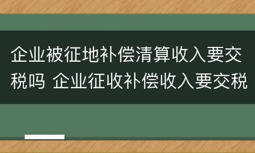 企业被征地补偿清算收入要交税吗 企业征收补偿收入要交税吗