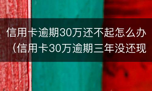 信用卡逾期30万还不起怎么办（信用卡30万逾期三年没还现在还得还多少钱）