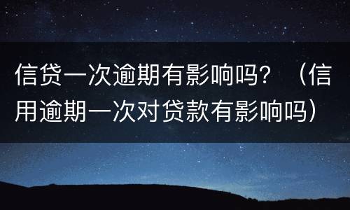 信贷一次逾期有影响吗？（信用逾期一次对贷款有影响吗）