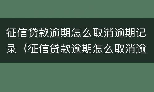 征信贷款逾期怎么取消逾期记录（征信贷款逾期怎么取消逾期记录呢）