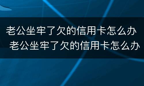 老公坐牢了欠的信用卡怎么办 老公坐牢了欠的信用卡怎么办呢