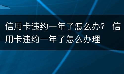 信用卡违约一年了怎么办？ 信用卡违约一年了怎么办理