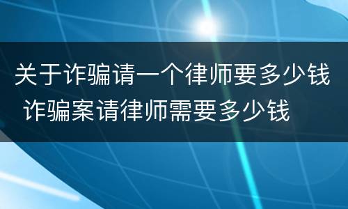 关于诈骗请一个律师要多少钱 诈骗案请律师需要多少钱