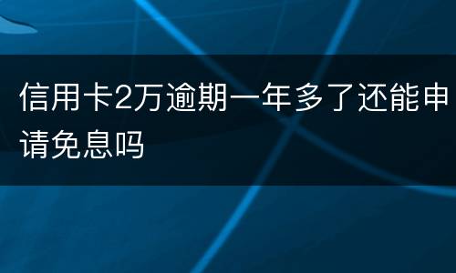 信用卡2万逾期一年多了还能申请免息吗