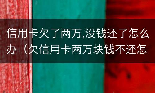 信用卡欠了两万,没钱还了怎么办（欠信用卡两万块钱不还怎么办）