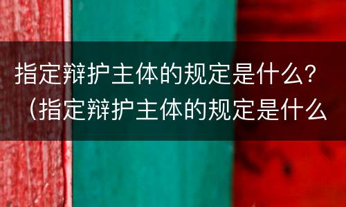 指定辩护主体的规定是什么？（指定辩护主体的规定是什么意思）