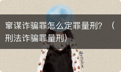 窜谋诈骗罪怎么定罪量刑？（刑法诈骗罪量刑）